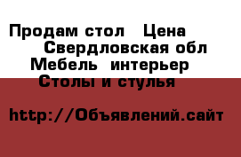 Продам стол › Цена ­ 5 000 - Свердловская обл. Мебель, интерьер » Столы и стулья   